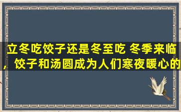 立冬吃饺子还是冬至吃 冬季来临，饺子和汤圆成为人们寒夜暖心的选择。